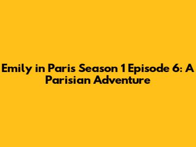 Emily in Paris Season 1 Episode 6: A Parisian Adventure