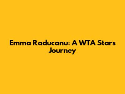 Emma Raducanu: A WTA Star's Journey