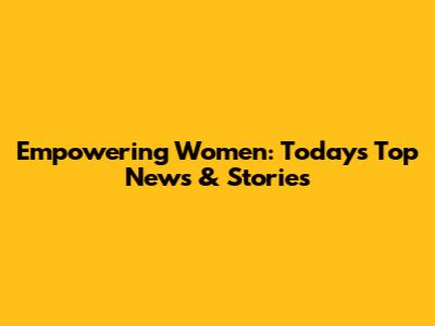 Empowering Women: Today's Top News & Stories