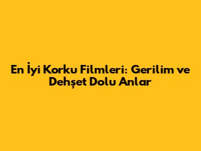 En İyi Korku Filmleri: Gerilim ve Dehşet Dolu Anlar