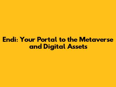 Endi: Your Portal to the Metaverse and Digital Assets
