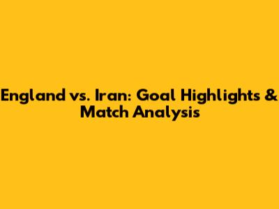 England vs. Iran: Goal Highlights & Match Analysis