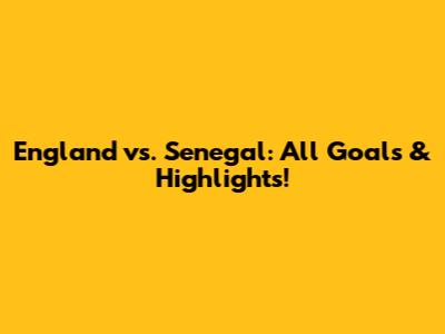 England vs. Senegal: All Goals & Highlights!