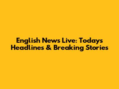English News Live: Today's Headlines & Breaking Stories