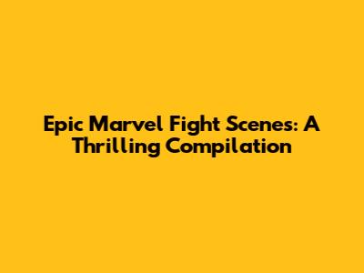 Epic Marvel Fight Scenes: A Thrilling Compilation