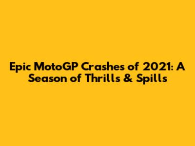 Epic MotoGP Crashes of 2021: A Season of Thrills & Spills