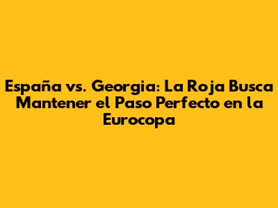 España vs. Georgia: La Roja Busca Mantener el Paso Perfecto en la Eurocopa