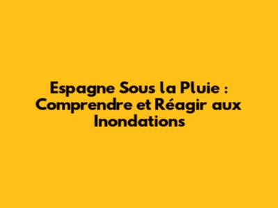 Espagne Sous la Pluie : Comprendre et Réagir aux Inondations