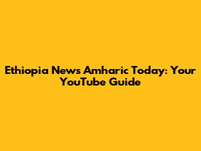 Ethiopia News Amharic Today: Your YouTube Guide