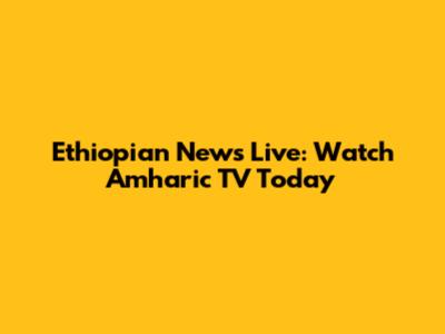Ethiopian News Live: Watch Amharic TV Today