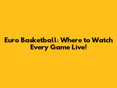 Euro Basketball: Where to Watch Every Game Live!