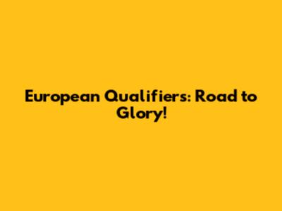 European Qualifiers: Road to Glory!