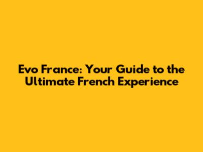 Evo France: Your Guide to the Ultimate French Experience
