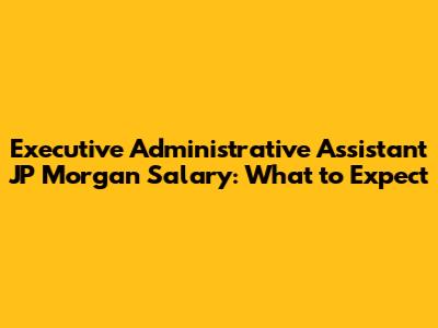 Executive Administrative Assistant JP Morgan Salary: What to Expect