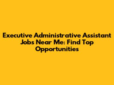 Executive Administrative Assistant Jobs Near Me: Find Top Opportunities