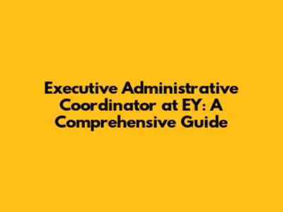 Executive Administrative Coordinator at EY: A Comprehensive Guide