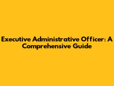 Executive Administrative Officer: A Comprehensive Guide