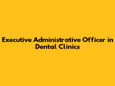Executive Administrative Officer in Dental Clinics