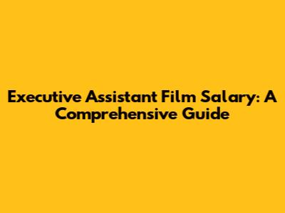 Executive Assistant Film Salary: A Comprehensive Guide