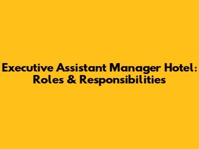 Executive Assistant Manager Hotel: Roles & Responsibilities