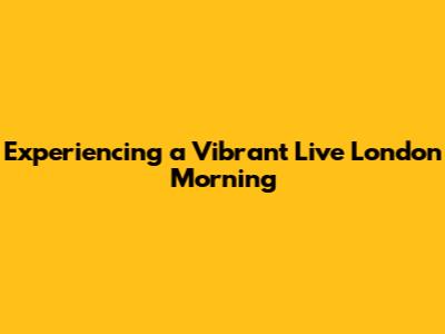 Experiencing a Vibrant Live London Morning
