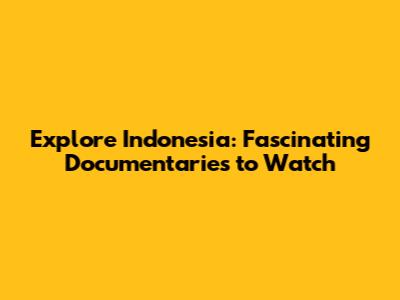 Explore Indonesia: Fascinating Documentaries to Watch