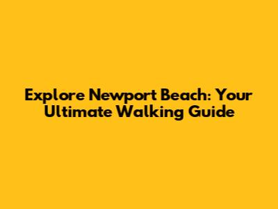 Explore Newport Beach: Your Ultimate Walking Guide
