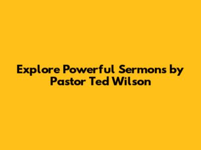 Explore Powerful Sermons by Pastor Ted Wilson