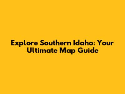 Explore Southern Idaho: Your Ultimate Map Guide