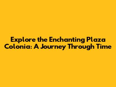 Explore the Enchanting Plaza Colonia: A Journey Through Time