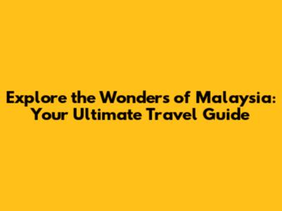 Explore the Wonders of Malaysia: Your Ultimate Travel Guide