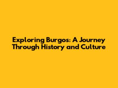 Exploring Burgos: A Journey Through History and Culture