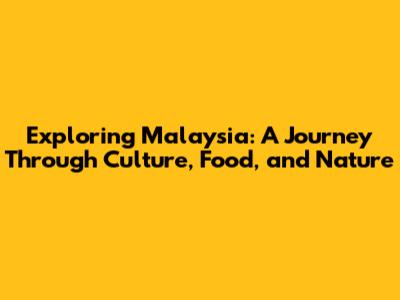 Exploring Malaysia: A Journey Through Culture, Food, and Nature