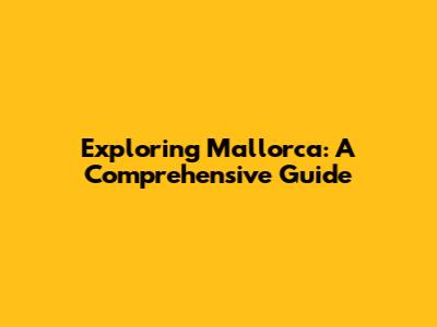 Exploring Mallorca: A Comprehensive Guide