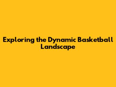 Exploring the Dynamic Basketball Landscape