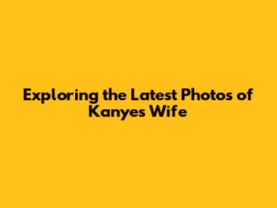 Exploring the Latest Photos of Kanye's Wife
