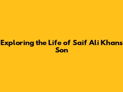Exploring the Life of Saif Ali Khan's Son