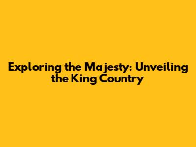 Exploring the Majesty: Unveiling the King Country