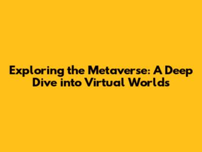 Exploring the Metaverse: A Deep Dive into Virtual Worlds