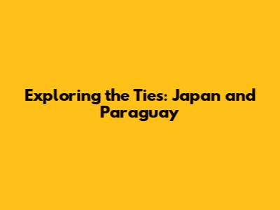 Exploring the Ties: Japan and Paraguay