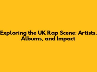 Exploring the UK Rap Scene: Artists, Albums, and Impact