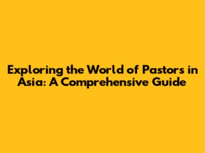 Exploring the World of Pastors in Asia: A Comprehensive Guide