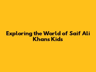 Exploring the World of Saif Ali Khan's Kids