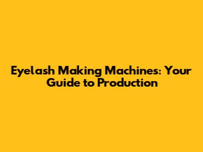 Eyelash Making Machines: Your Guide to Production