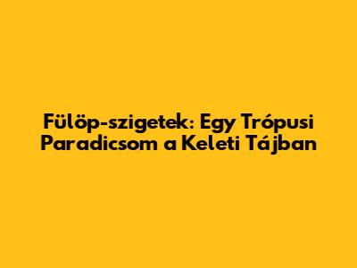 Fülöp-szigetek: Egy Trópusi Paradicsom a Keleti Tájban