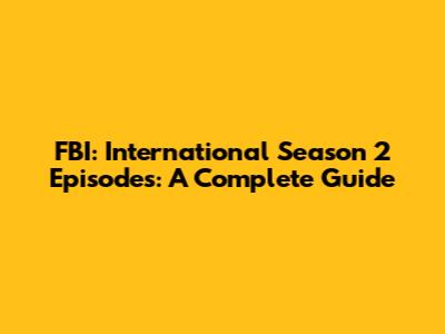 FBI: International Season 2 Episodes: A Complete Guide