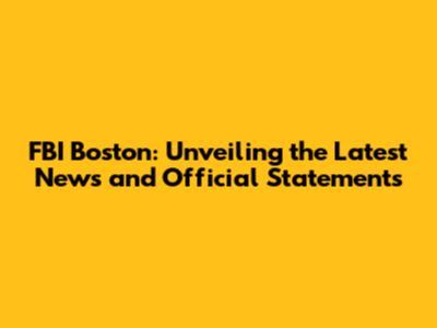 FBI Boston: Unveiling the Latest News and Official Statements
