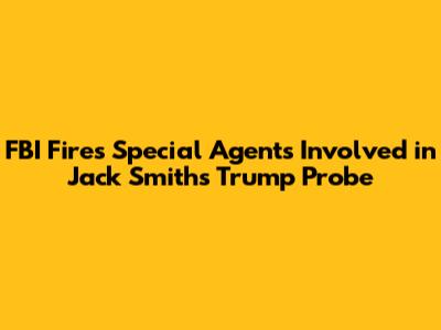 FBI Fires Special Agents Involved in Jack Smith's Trump Probe