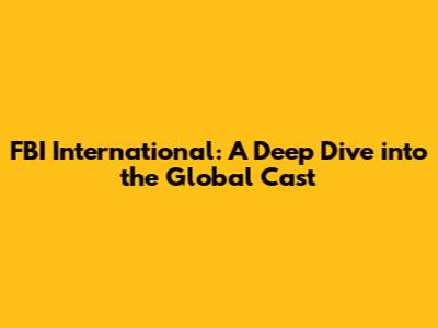 FBI International: A Deep Dive into the Global Cast