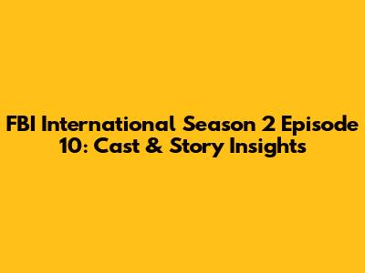 FBI International Season 2 Episode 10: Cast & Story Insights